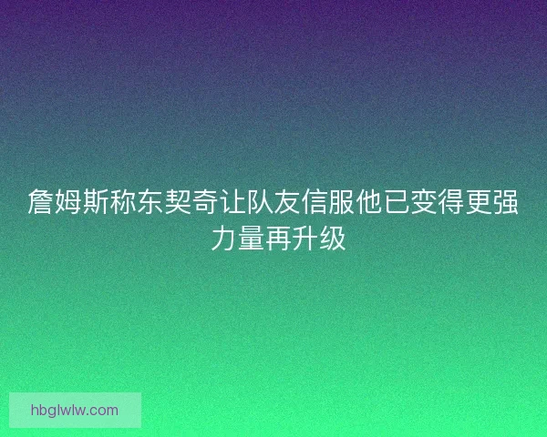詹姆斯称东契奇让队友信服他已变得更强 力量再升级 詹姆斯称东契奇让队友信服他已变得更强 力量再升级