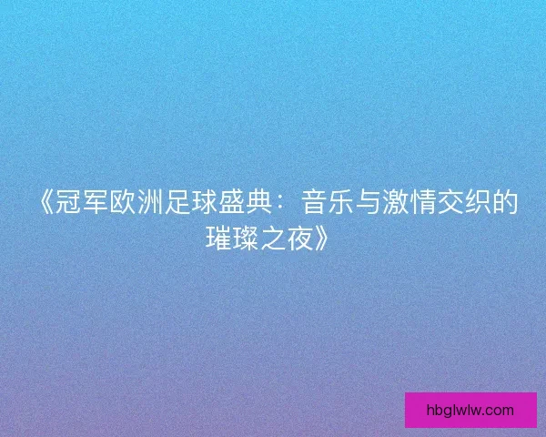 《冠军欧洲足球盛典：音乐与激情交织的璀璨之夜》