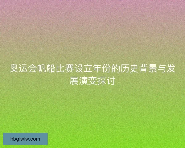 奥运会帆船比赛设立年份的历史背景与发展演变探讨