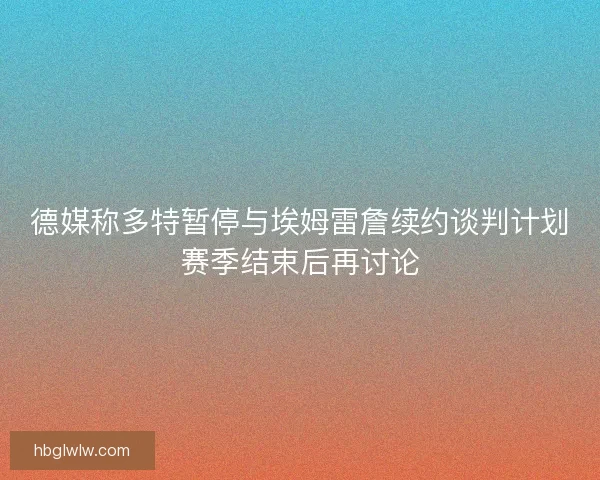 德媒称多特暂停与埃姆雷詹续约谈判计划赛季结束后再讨论