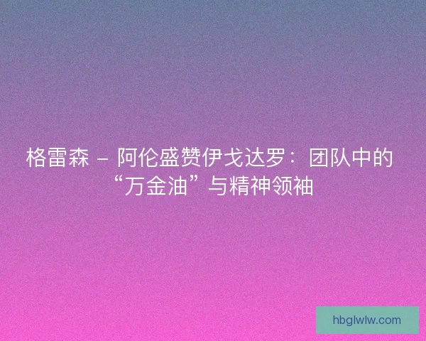 格雷森 - 阿伦盛赞伊戈达罗:团队中的 “万金油” 与精神领袖 格雷森 - 阿伦盛赞伊戈达罗:团队中的 “万金油” 与精神领袖