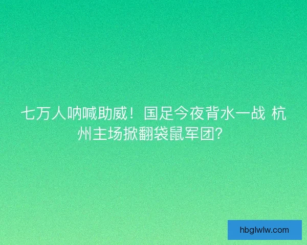 七万人呐喊助威！国足今夜背水一战 杭州主场掀翻袋鼠军团？
