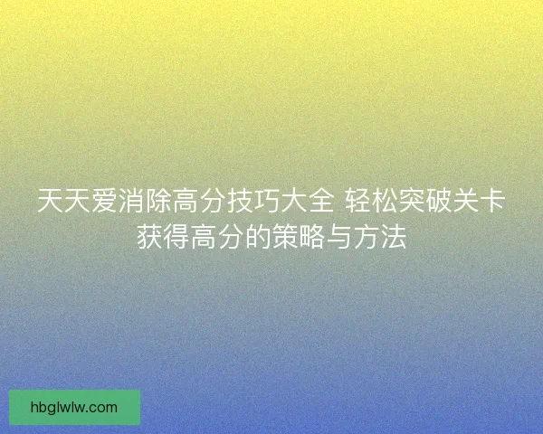 天天爱消除高分技巧大全 轻松突破关卡获得高分的策略与方法