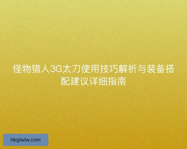怪物猎人3G太刀使用技巧解析与装备搭配建议详细指南