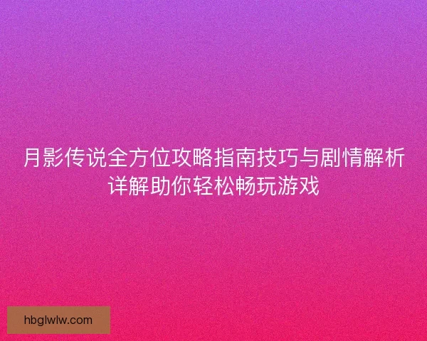 月影传说全方位攻略指南技巧与剧情解析详解助你轻松畅玩游戏