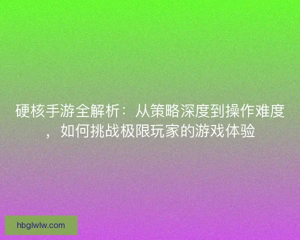 硬核手游全解析：从策略深度到操作难度，如何挑战极限玩家的游戏体验