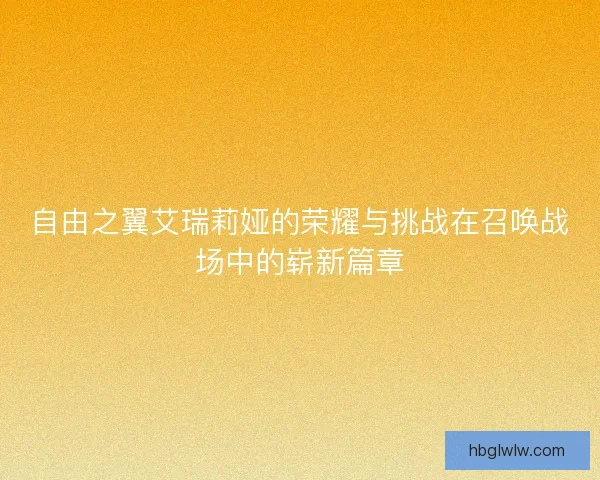 自由之翼艾瑞莉娅的荣耀与挑战在召唤战场中的崭新篇章