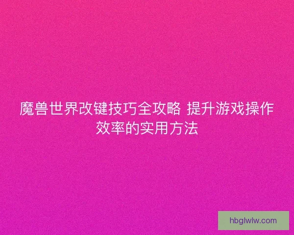 魔兽世界改键技巧全攻略 提升游戏操作效率的实用方法