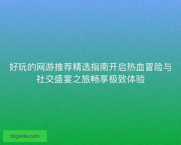 好玩的网游推荐精选指南开启热血冒险与社交盛宴之旅畅享极致体验