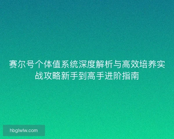 赛尔号个体值系统深度解析与高效培养实战攻略新手到高手进阶指南