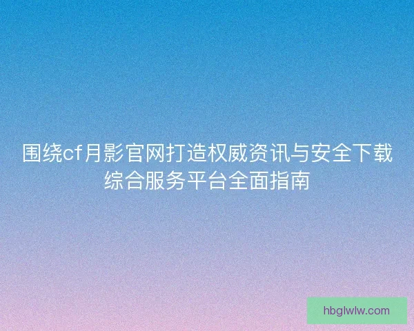 围绕cf月影官网打造权威资讯与安全下载综合服务平台全面指南