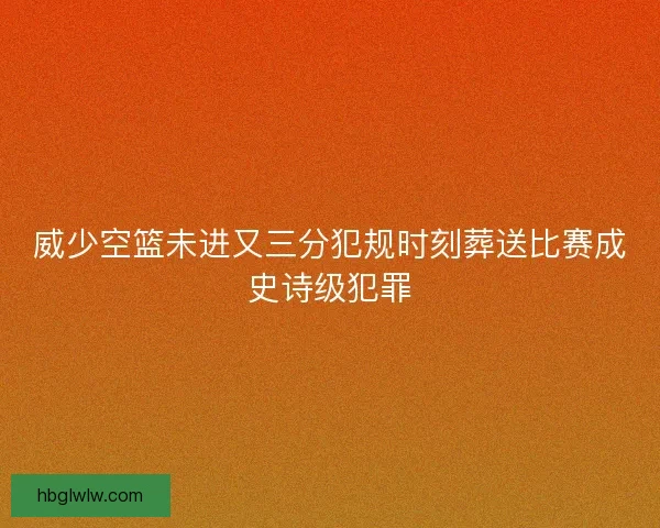 威少空篮未进又三分犯规时刻葬送比赛成史诗级犯罪