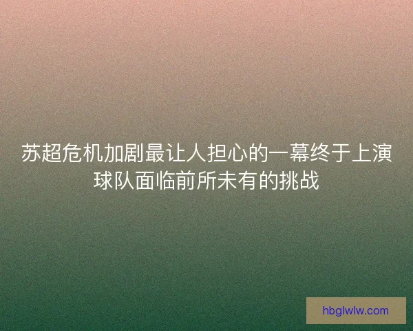 苏超危机加剧最让人担心的一幕终于上演球队面临前所未有的挑战
