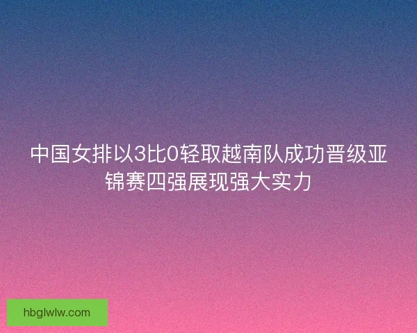 中国女排以3比0轻取越南队成功晋级亚锦赛四强展现强大实力