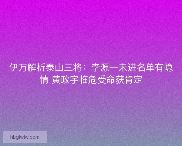 伊万解析泰山三将：李源一未进名单有隐情 黄政宇临危受命获肯定