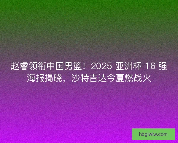 赵睿领衔中国男篮！2025 亚洲杯 16 强海报揭晓，沙特吉达今夏燃战火