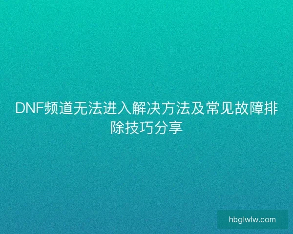 DNF频道无法进入解决方法及常见故障排除技巧分享