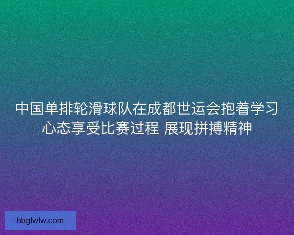 中国单排轮滑球队在成都世运会抱着学习心态享受比赛过程 展现拼搏精神