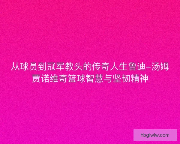 从球员到冠军教头的传奇人生鲁迪-汤姆贾诺维奇篮球智慧与坚韧精神