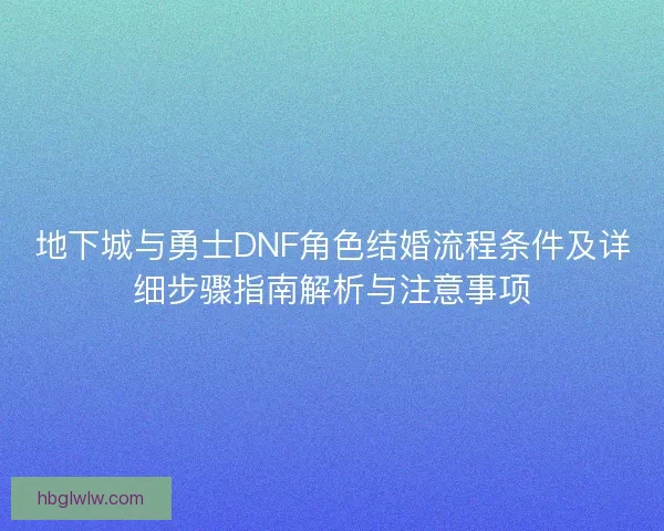 地下城与勇士DNF角色结婚流程条件及详细步骤指南解析与注意事项