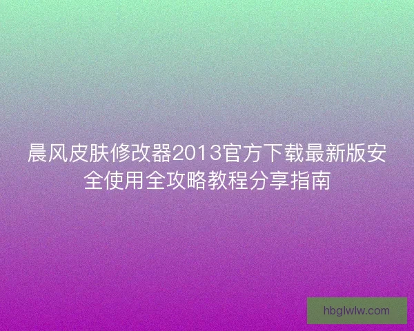 晨风皮肤修改器2013官方下载最新版安全使用全攻略教程分享指南