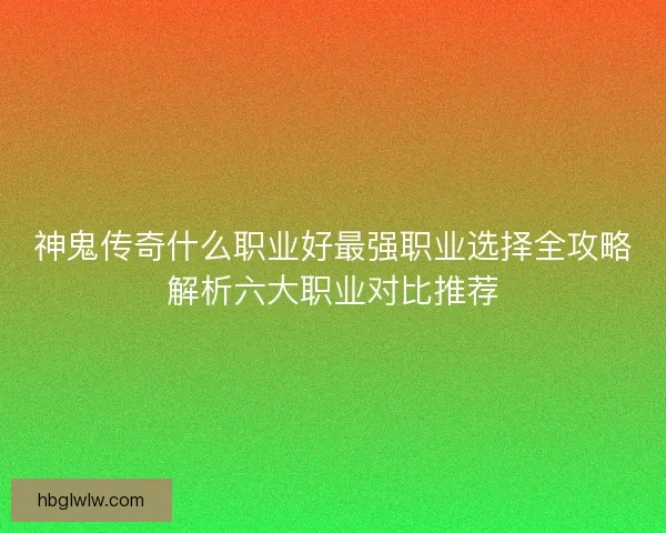 神鬼传奇什么职业好最强职业选择全攻略解析六大职业对比推荐