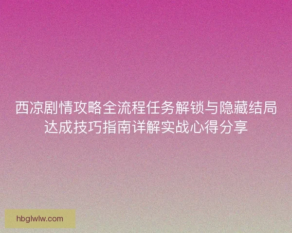 西凉剧情攻略全流程任务解锁与隐藏结局达成技巧指南详解实战心得分享