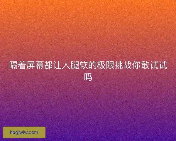 隔着屏幕都让人腿软的极限挑战你敢试试吗