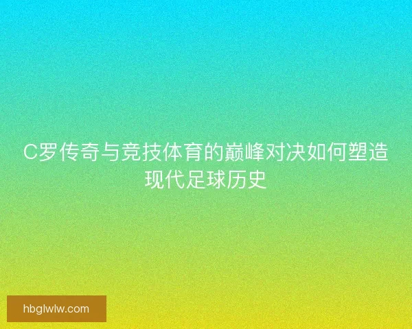 C罗传奇与竞技体育的巅峰对决如何塑造现代足球历史 C罗传奇与竞技体育的巅峰对决如何塑造现代足球历史