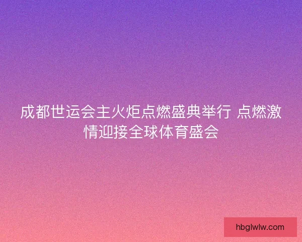 成都世运会主火炬点燃盛典举行 点燃激情迎接全球体育盛会