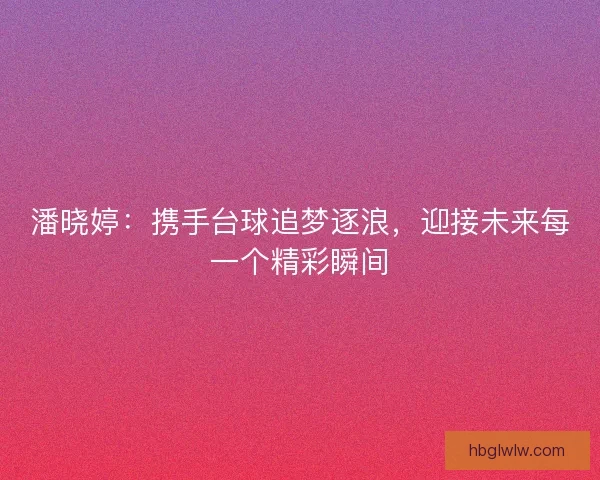 潘晓婷：携手台球追梦逐浪，迎接未来每一个精彩瞬间