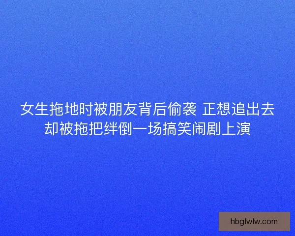 女生拖地时被朋友背后偷袭 正想追出去却被拖把绊倒一场搞笑闹剧上演