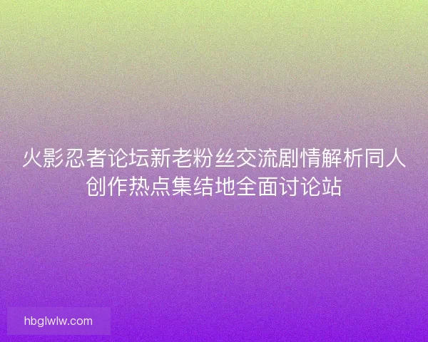 火影忍者论坛新老粉丝交流剧情解析同人创作热点集结地全面讨论站