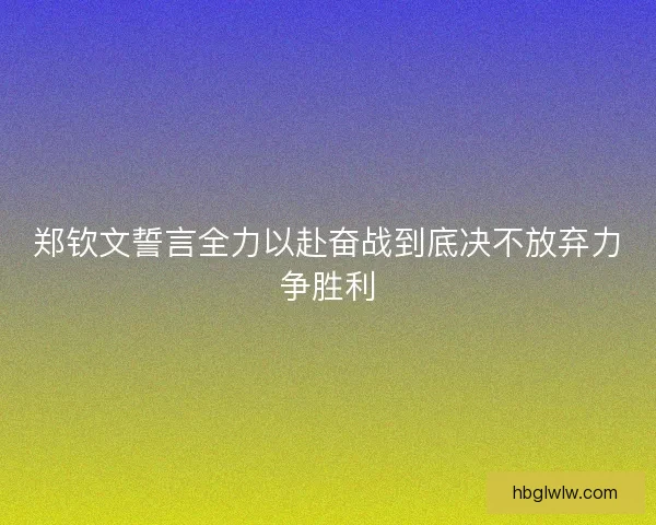 郑钦文誓言全力以赴奋战到底决不放弃力争胜利