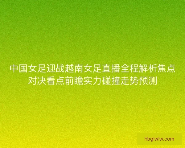 中国女足迎战越南女足直播全程解析焦点对决看点前瞻实力碰撞走势预测 中国女足迎战越南女足直播全程解析焦点对决看点前瞻实力碰撞走势预测