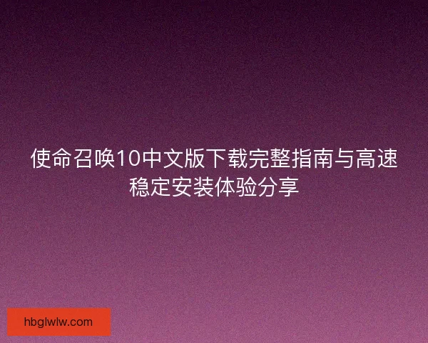 使命召唤10中文版下载完整指南与高速稳定安装体验分享 使命召唤10中文版下载完整指南与高速稳定安装体验分享