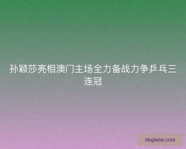 孙颖莎亮相澳门主场全力备战力争乒乓三连冠 孙颖莎亮相澳门主场全力备战力争乒乓三连冠