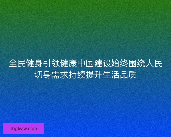 全民健身引领健康中国建设始终围绕人民切身需求持续提升生活品质 全民健身引领健康中国建设始终围绕人民切身需求持续提升生活品质