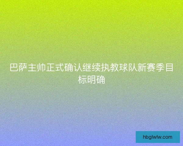 巴萨主帅正式确认继续执教球队新赛季目标明确 巴萨主帅正式确认继续执教球队新赛季目标明确