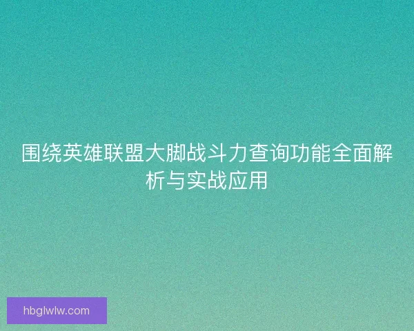 围绕英雄联盟大脚战斗力查询功能全面解析与实战应用