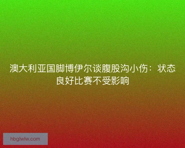 澳大利亚国脚博伊尔谈腹股沟小伤:状态良好比赛不受影响 澳大利亚国脚博伊尔谈腹股沟小伤:状态良好比赛不受影响