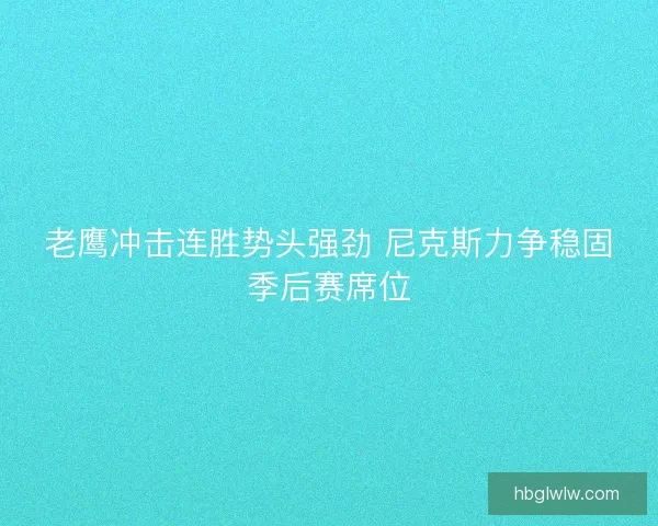 老鹰冲击连胜势头强劲 尼克斯力争稳固季后赛席位 老鹰冲击连胜势头强劲 尼克斯力争稳固季后赛席位