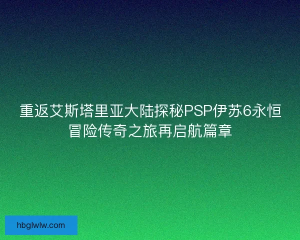 重返艾斯塔里亚大陆探秘PSP伊苏6永恒冒险传奇之旅再启航篇章 重返艾斯塔里亚大陆探秘PSP伊苏6永恒冒险传奇之旅再启航篇章