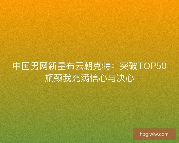 中国男网新星布云朝克特：突破TOP50瓶颈我充满信心与决心
