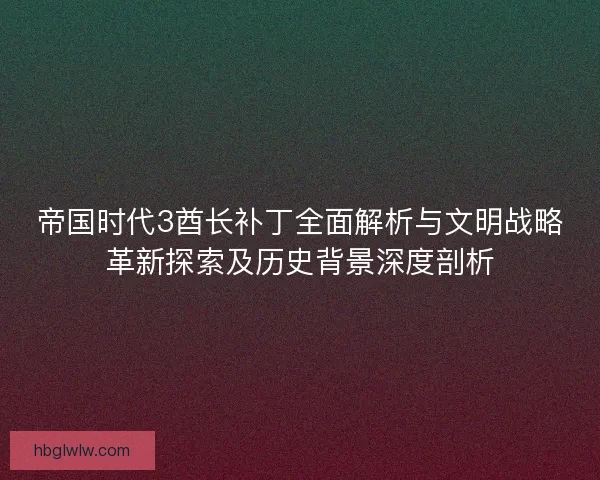 帝国时代3酋长补丁全面解析与文明战略革新探索及历史背景深度剖析