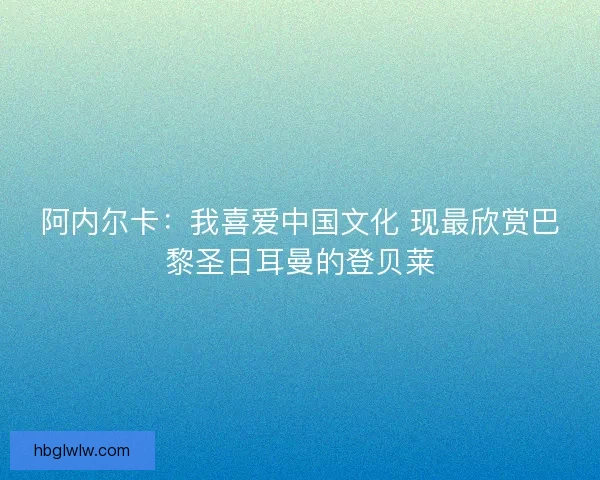阿内尔卡：我喜爱中国文化 现最欣赏巴黎圣日耳曼的登贝莱