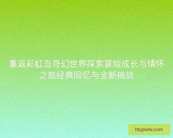 重返彩虹岛奇幻世界探索冒险成长与情怀之旅经典回忆与全新挑战