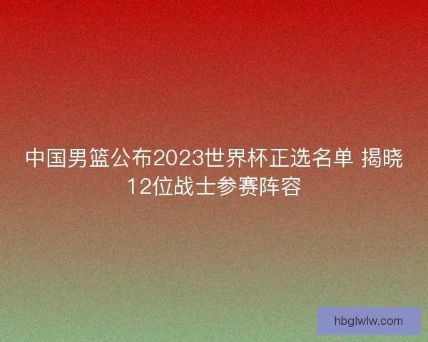 中国男篮公布2023世界杯正选名单 揭晓12位战士参赛阵容 中国男篮公布2023世界杯正选名单 揭晓12位战士参赛阵容