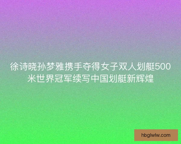 徐诗晓孙梦雅携手夺得女子双人划艇500米世界冠军续写中国划艇新辉煌 徐诗晓孙梦雅携手夺得女子双人划艇500米世界冠军续写中国划艇新辉煌