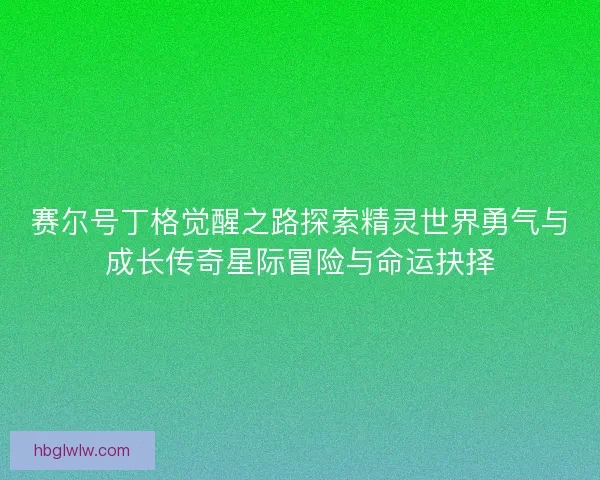 赛尔号丁格觉醒之路探索精灵世界勇气与成长传奇星际冒险与命运抉择 赛尔号丁格觉醒之路探索精灵世界勇气与成长传奇星际冒险与命运抉择